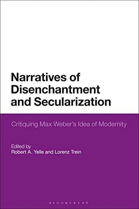 Narratives Of Disenchantment And Secularization: Critiquing Max Weber's Idea Of Modernity-..