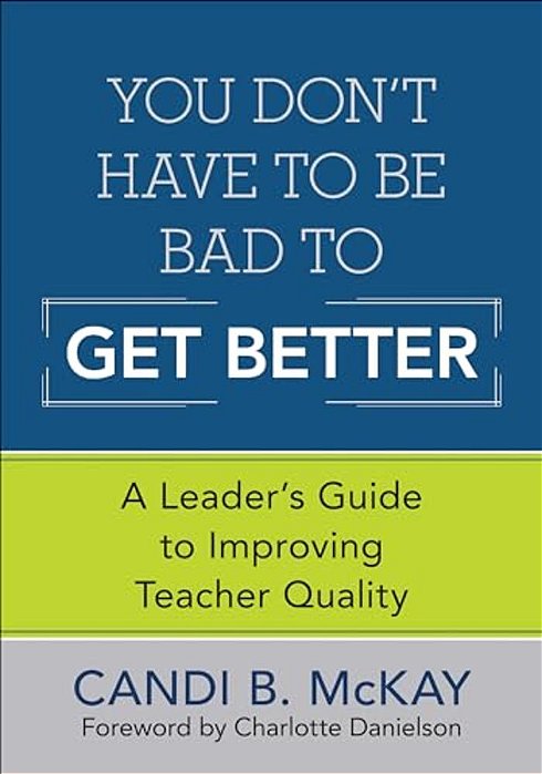 You Don't Have To Be Bad To Get Better: A Leader's Guide To Improving Teacher Quality-..