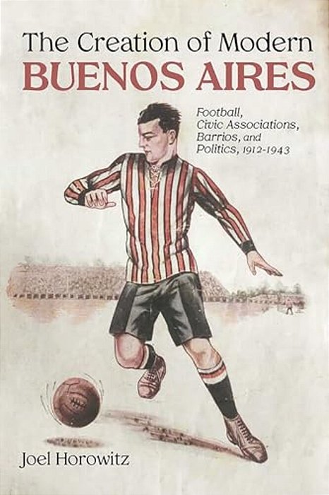 Creation Of Modern Buenos Aires: Football, Civic Associations, Barrios, And Politics, 1912-1943-..