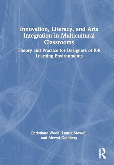 Innovation, Literacy, And Arts Integration In Multicultural Classrooms: Theory And Practice For Designers Of K-8 Learning Environments-..