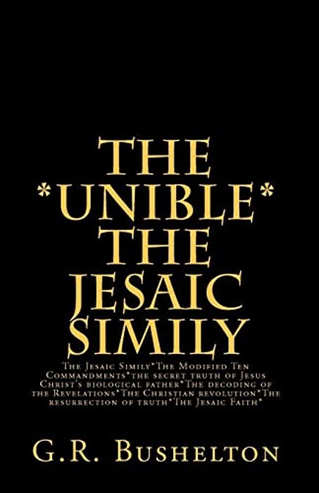 The *Unible* The Jesaic Simily: The Jesaic Simily*the Modified Ten Commandments*the Secret Truth Of Jesus Christ's Biological Father*the Decoding Of T-..