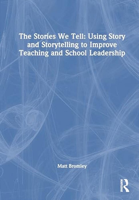 The Stories We Tell: How To Use Story And Storytelling To Improve Teaching And School Leadership-..