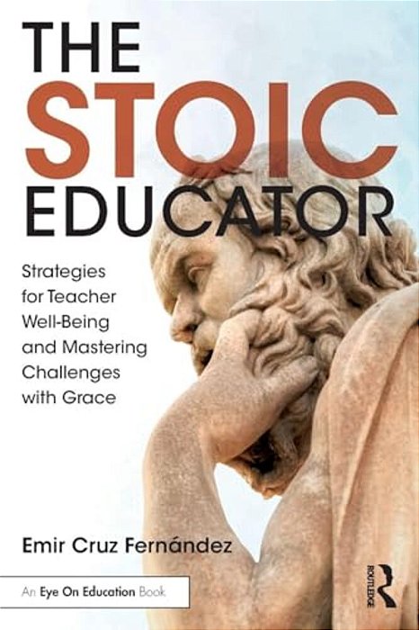 The Stoic Educator: Strategies For Teacher Well-Being And Mastering Challenges With Grace-..