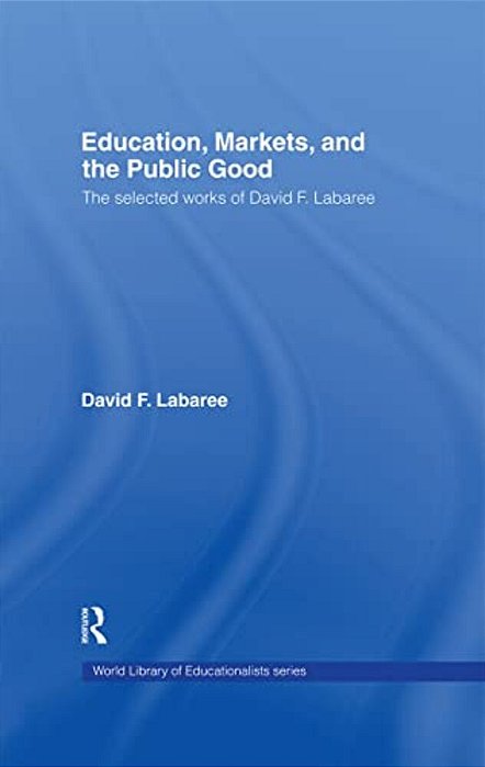 Education, Markets, And The Public Good: The Selected Works Of David F. Labaree-..