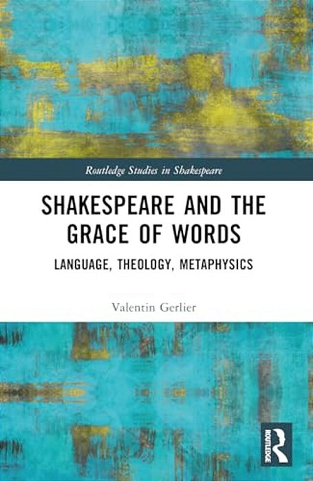 Shakespeare And The Grace Of Words: Language, Theology, Metaphysics-..