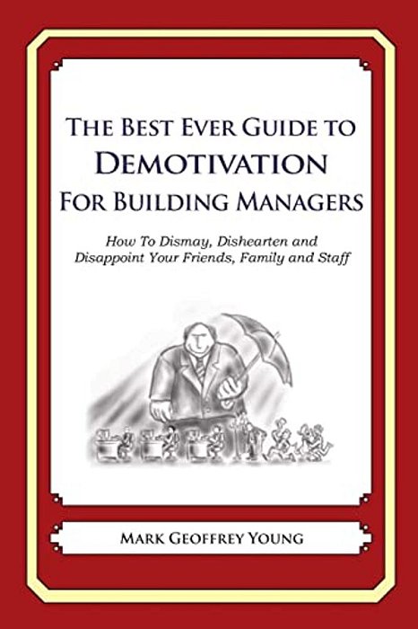 The Best Ever Guide To Demotivation For Building Managers: How To Dismay, Dishearten And Disappoint Your Friends, Family And Staff-..