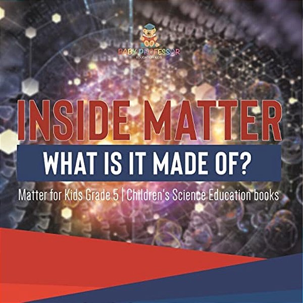 Inside Matter: What Is It Made Of? Matter For Kids Grade 5 Children's Science Education Books-..