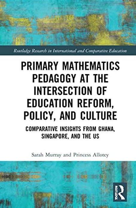 Primary Mathematics Pedagogy At The Intersection Of Education Reform, Policy, And Culture: Comparative Insights From Ghana, Singapore, And The US-..