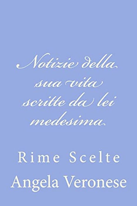 Notizie Della Sua Vita Scritte Da Lei Medesima: Rime Scelte-..