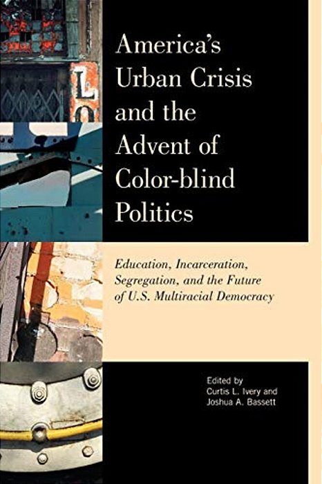 America's Urban Crisis And The Advent Of Color-Blind Politics: Education, Incarceration, Segregation, And The Future Of The U. S. Multiracial Democracy-..