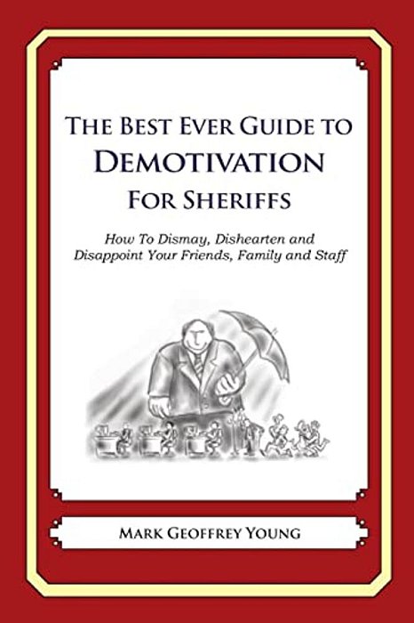 The Best Ever Guide To Demotivation For Sheriffs: How To Dismay, Dishearten And Disappoint Your Friends, Family And Staff-..