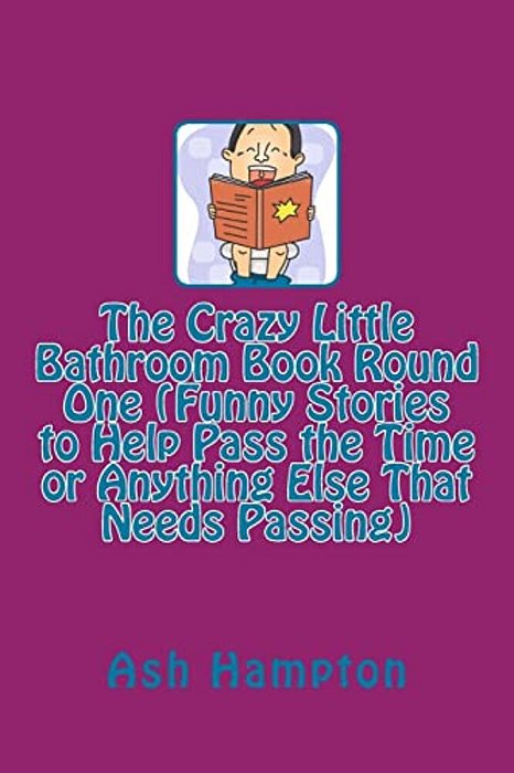 The Crazy Little Bathroom Book Round One (Funny Stories To Help Pass The Time Or Anything Else That Needs Passing)-..