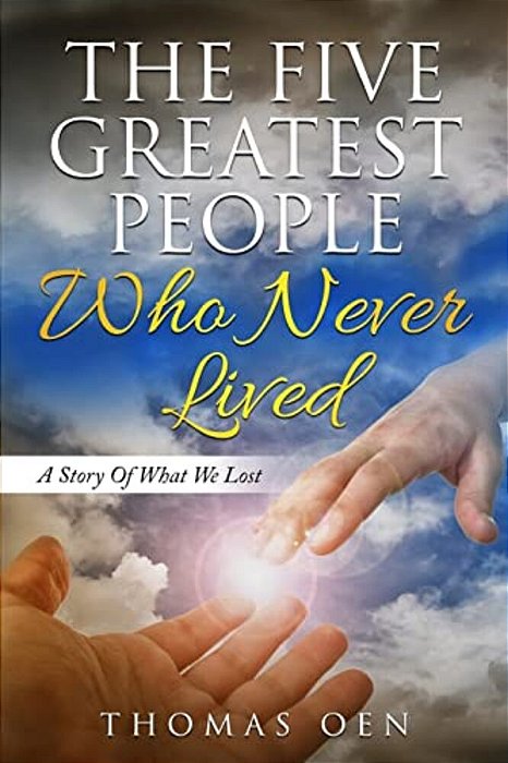 The Five Greatest People Who Never Lived.: A Story Of What We Lost-..