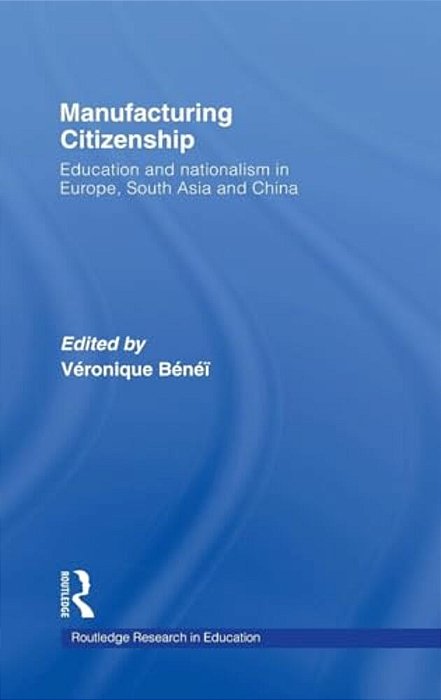 Manufacturing Citizenship: Education And Nationalism In Europe, South Asia And China-..