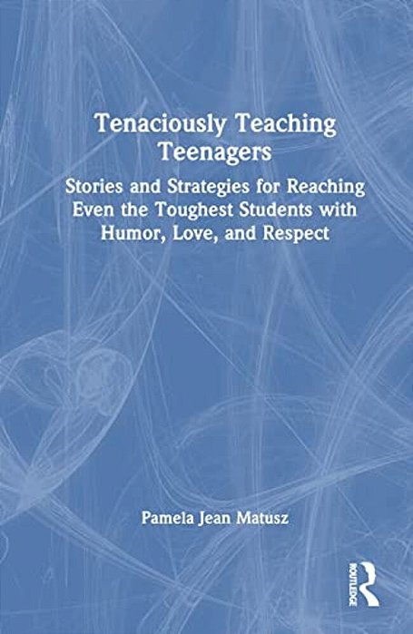 Tenaciously Teaching Teenagers: Stories And Strategies For Reaching Even The Toughest Students With Humor, Love, And Respect-..