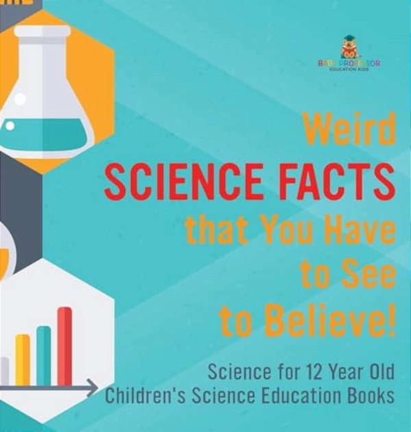 Weird Science Facts That You Have To See To Believe! Science For 12 Year Old Children's Science Education Books-..