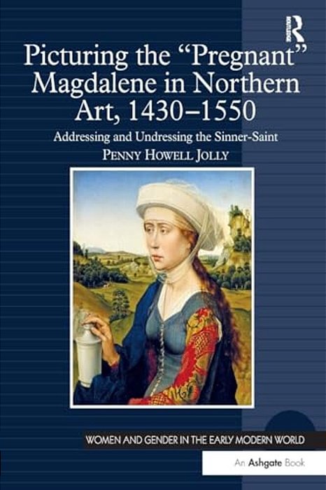 Picturing The 'Pregnant' Magdalene In Northern Art, 1430-1550: Addressing And Undressing The Sinner-Saint-..