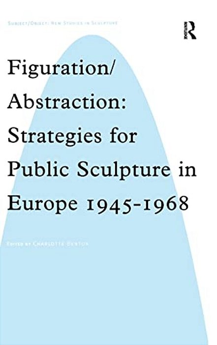 Figuration/Abstraction: Strategies For Public Sculpture In Europe 1945-1968-..