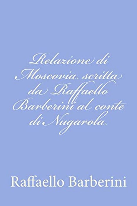 Relazione Di Moscovia Scritta Da Raffaello Barberini Al Conte Di Nugarola-..