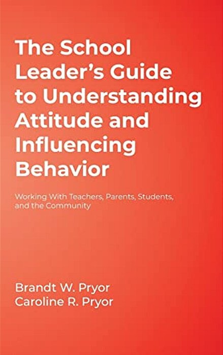 The School Leader's Guide To Understanding Attitude And Influencing Behavior: Working With Teachers, Parents, Students, And The Community-..
