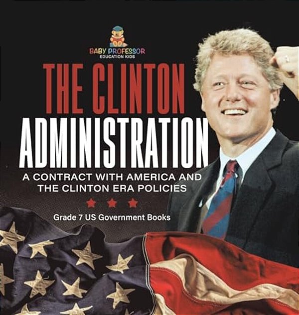 The Clinton Administration A Contract With America And The Clinton Era Policies Grade 7 US Government Books-..