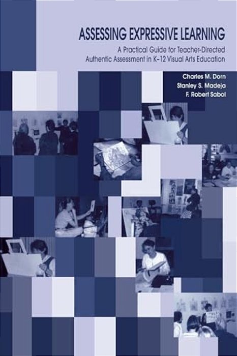 Assessing Expressive Learning: A Practical Guide For Teacher-Directed Authentic Assessment In K-12 Visual Arts Education-..