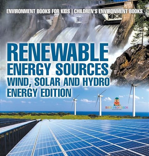 Renewable Energy Sources - Wind, Solar And Hydro Energy Edition Environment Books For Kids Children's Environment Books: Environment Books For Kids Ch-..