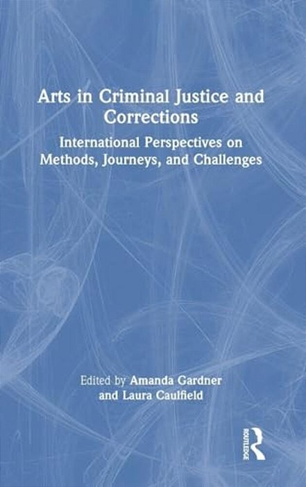 Arts In Criminal Justice And Corrections: International Perspectives On Methods, Journeys, And Challenges-..