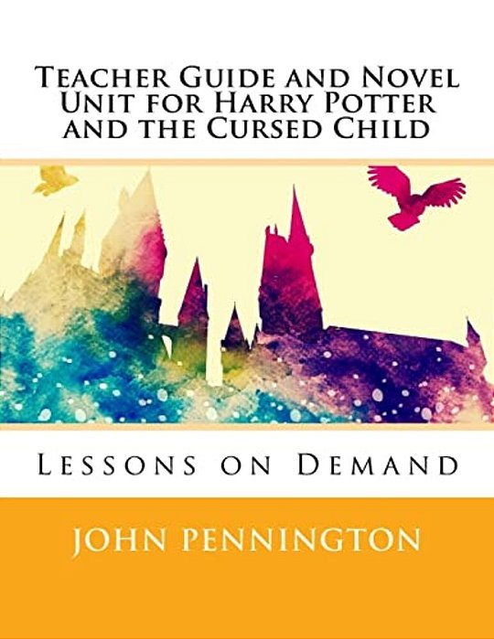 Teacher Guide And Novel Unit For Harry Potter And The Cursed Child: Lessons On Demand-..
