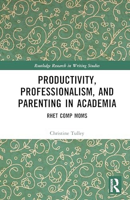 Productivity, Professionalism, And Parenting In Academia: Rhet Comp Moms-..
