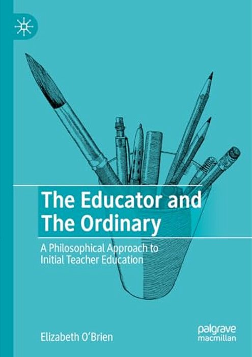 The Educator And The Ordinary: A Philosophical Approach To Initial Teacher Education-..