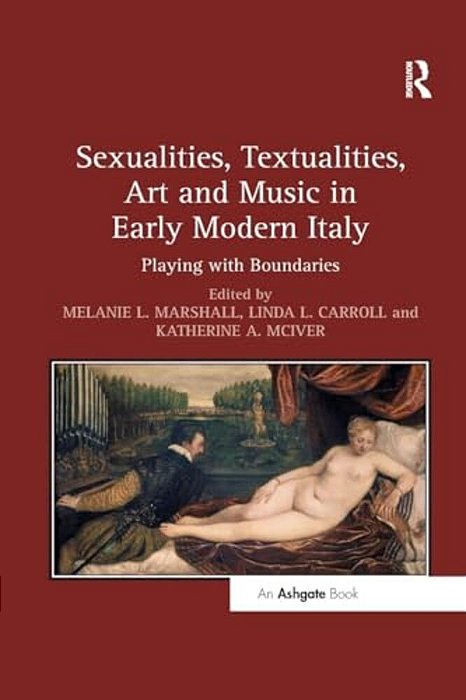 Sexualities, Textualities, Art And Music In Early Modern Italy: Playing With Boundaries-..