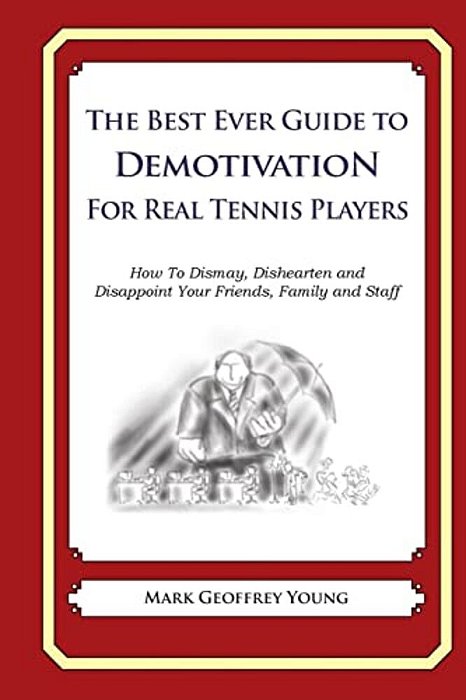 The Best Ever Guide To Demotivation For Real Tennis Players: How To Dismay, Dishearten And Disappoint Your Friends, Family And Staff-..