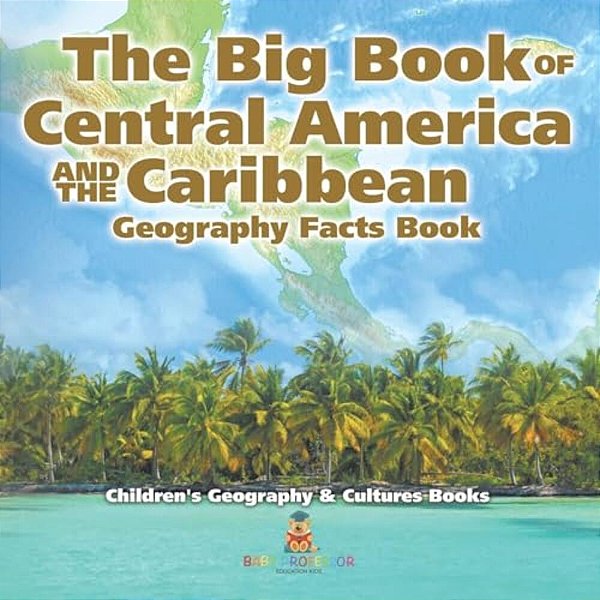 The Big Book Of Central America And The Caribbean - Geography Facts Book Children's Geography & Culture Books-..