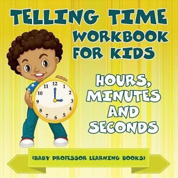 Telling Time Workbook For Kids: Hours, Minutes And Seconds (Baby Professor Learning Books)-..