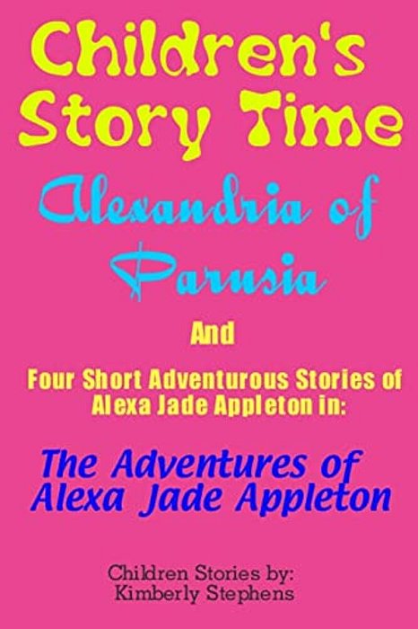 Children's Story Time: Alexandria Of Parusia And Four Short Adventurous Stories Of Alexa Jade Appleton In: The Adventures Of Alexa Jade Appleton-..