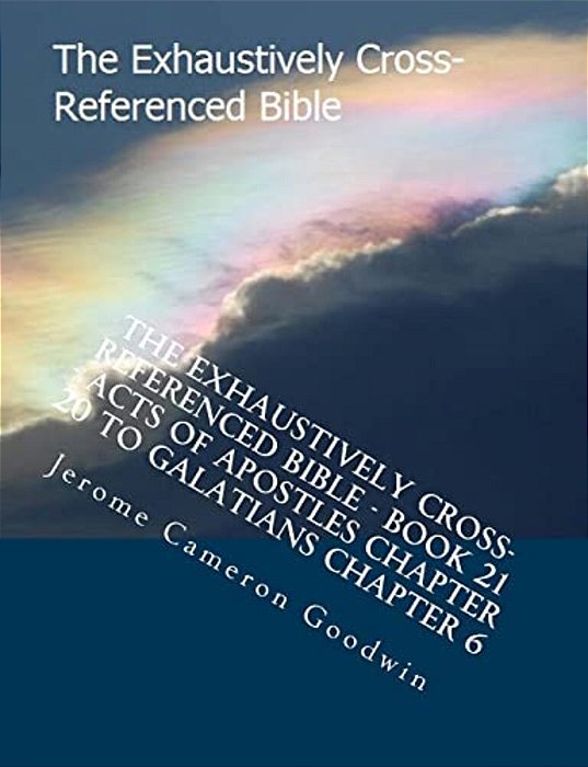 The Exhaustively Cross-Referenced Bible - Book 21 - Acts Of Apostles Chapter 20 To Galatians Chapter 6: The Exhaustively Cross-Referenced Bible Series-..