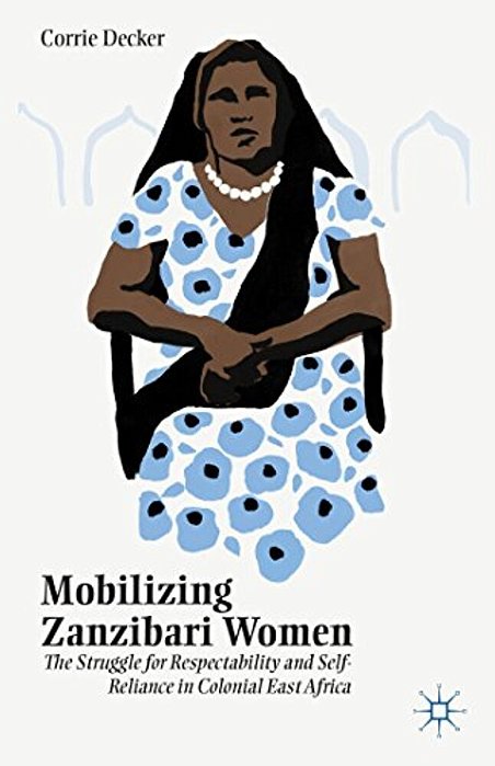 Mobilizing Zanzibari Women: The Struggle For Respectability And Self-Reliance In Colonial East Africa-..