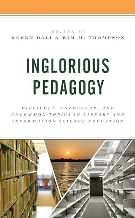 Inglorious Pedagogy: Difficult, Unpopular, And Uncommon Topics In Library And Information Science Education-..