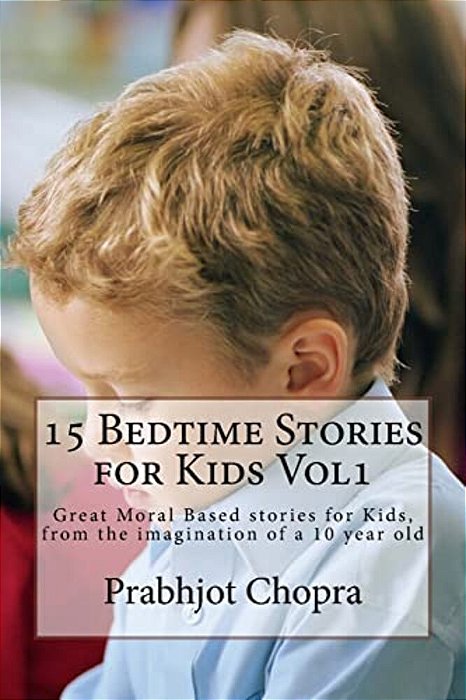 15 Bedtime Stories For Kids VOL1: Great Moral Based Stories For Kids, From The Imagination Of A 10 Year Old-..