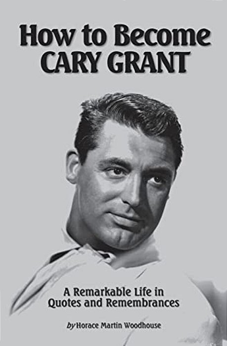 How To Become Cary Grant: A Remarkable Life In Quotes And Remembrances-..
