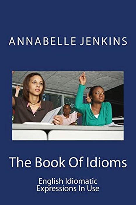 The Book Of Idioms: English Idiomatic Expressions In Use-..