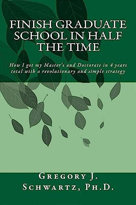 Finish Graduate School In Half The Time: How I Got My Master's And Doctorate In 4 Years Total With A Revolutionary And Simple Strategy-..