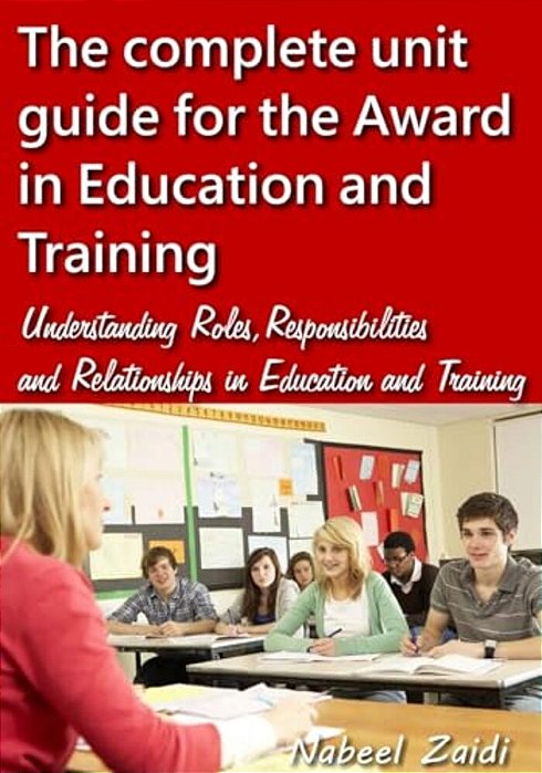 The Complete Unit Guide For The Award In Education And Training: Understanding Roles, Responsibilities And Relationships In Education And Training-..