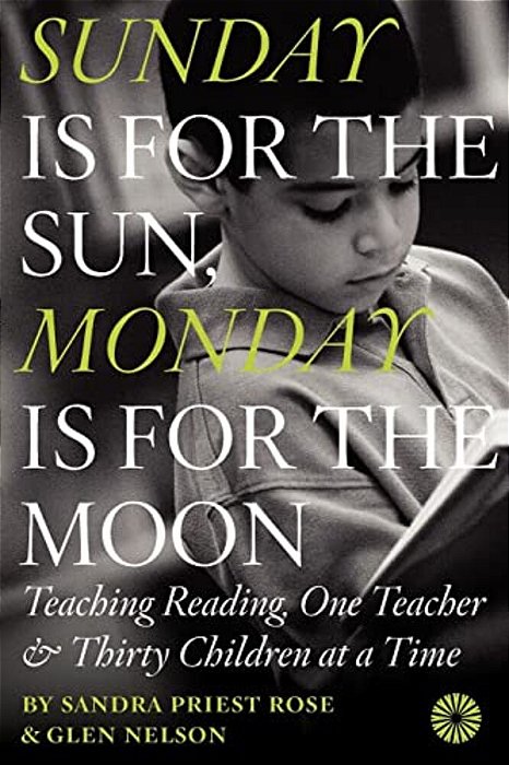 Sunday Is For The Sun, Monday Is For The Moon: Teaching Reading, One Teacher And Thirty Children At A Time-..