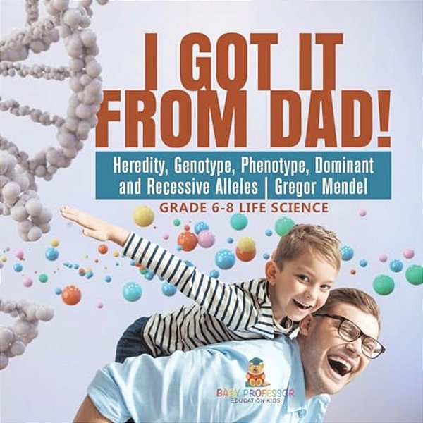 I Got It From Dad! Heredity, Genotype, Phenotype, Dominant And Recessive Alleles Gregor Mendel Grade 6-8 Life Science-..