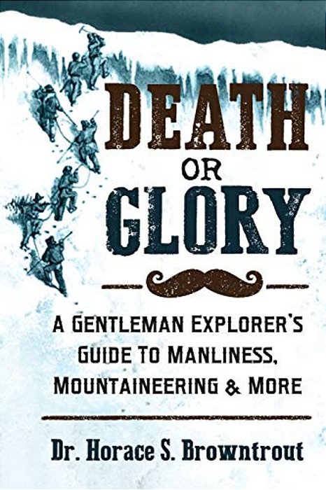 Death Or Glory!: A Gentleman Explorer's Guide To Manliness, Mountaineering, And More-..