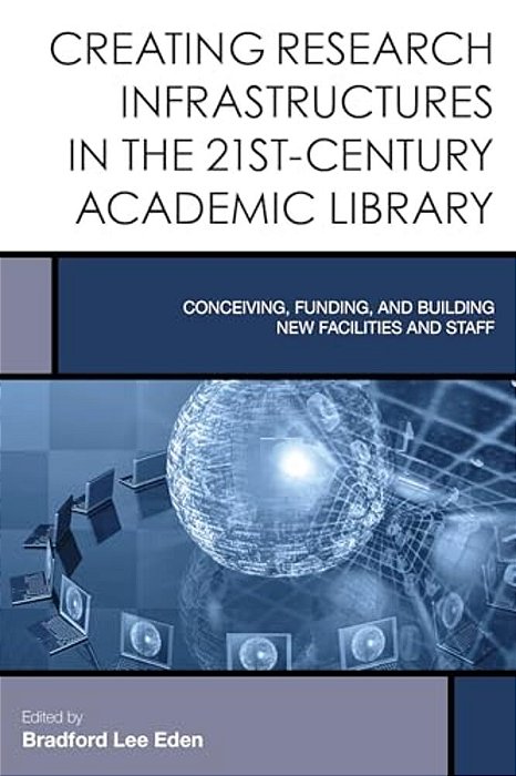 Creating Research Infrastructures In The 21St-Century Academic Library: Conceiving, Funding, And Building New Facilities And Staff-..