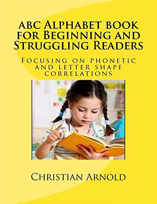 Abc Alphabet Book For Beginning And Struggling Readers: Focusing On Phonetic And Letter Shape Correlations-..