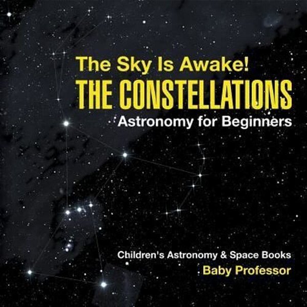 The Sky Is Awake! The Constellations - Astronomy For Beginners Children's Astronomy & Space Books-..